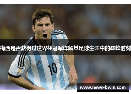 梅西是否获得过世界杯冠军详解其足球生涯中的巅峰时刻
